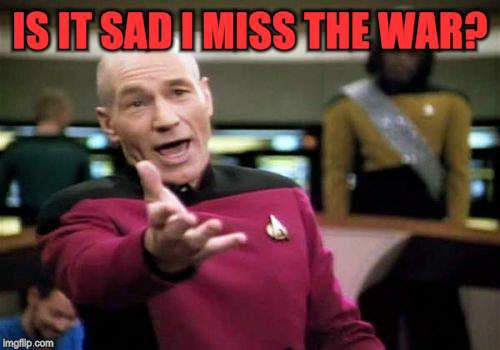 Picard Wtf Meme | IS IT SAD I MISS THE WAR? | image tagged in memes,picard wtf | made w/ Imgflip meme maker