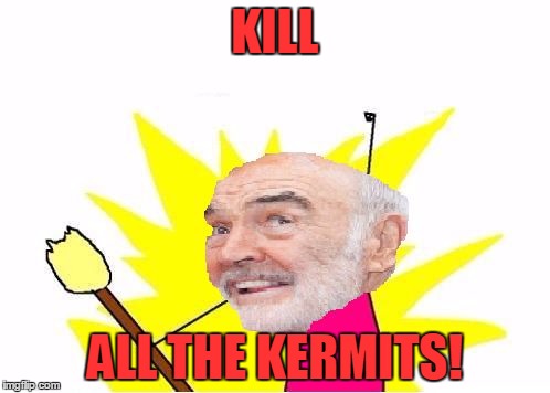 X All The Y (Sean Connery) | KILL; ALL THE KERMITS! | image tagged in x all the y sean connery,x all the y,memes,meme war,sean connery  kermit,sean connery | made w/ Imgflip meme maker