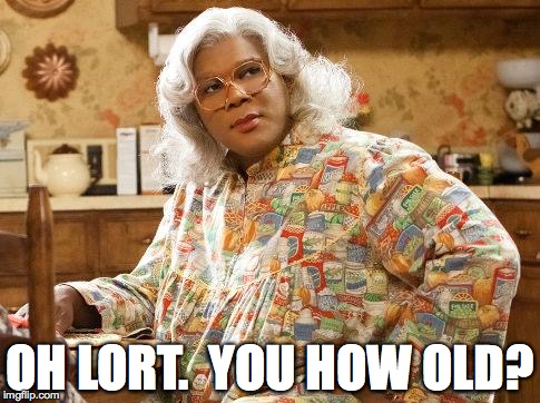 madea | OH LORT.  YOU HOW OLD? | image tagged in madea | made w/ Imgflip meme maker