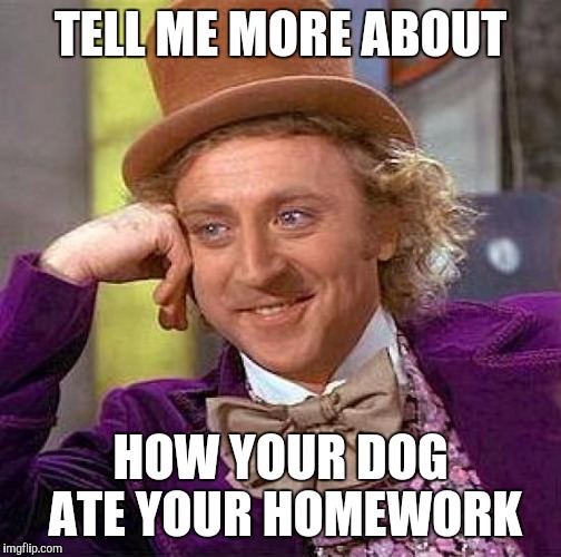 Creepy Condescending Wonka | TELL ME MORE ABOUT; HOW YOUR DOG ATE YOUR HOMEWORK | image tagged in memes,creepy condescending wonka | made w/ Imgflip meme maker