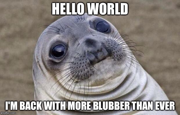 Awkward Moment Sealion | HELLO WORLD; I'M BACK WITH MORE BLUBBER THAN EVER | image tagged in memes,awkward moment sealion | made w/ Imgflip meme maker