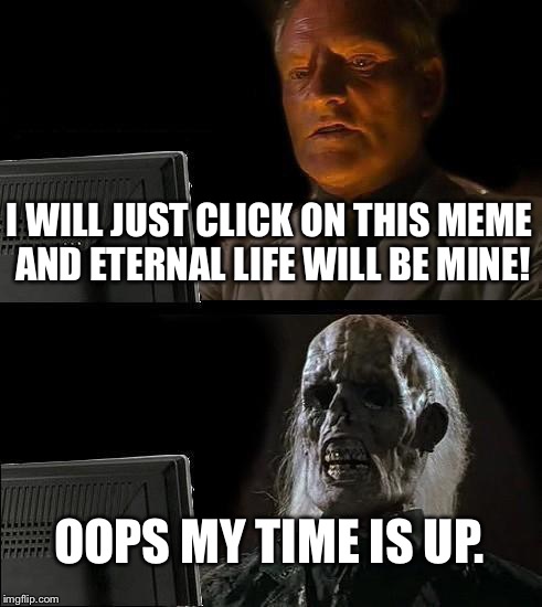 I'll Just Wait Here | I WILL JUST CLICK ON THIS MEME AND ETERNAL LIFE WILL BE MINE! OOPS MY TIME IS UP. | image tagged in memes,ill just wait here | made w/ Imgflip meme maker
