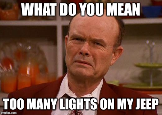 Displeased Red Forman | WHAT DO YOU MEAN; TOO MANY LIGHTS ON MY JEEP | image tagged in displeased red forman | made w/ Imgflip meme maker