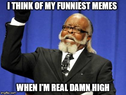 It's true | I THINK OF MY FUNNIEST MEMES; WHEN I'M REAL DAMN HIGH | image tagged in memes,too damn high | made w/ Imgflip meme maker