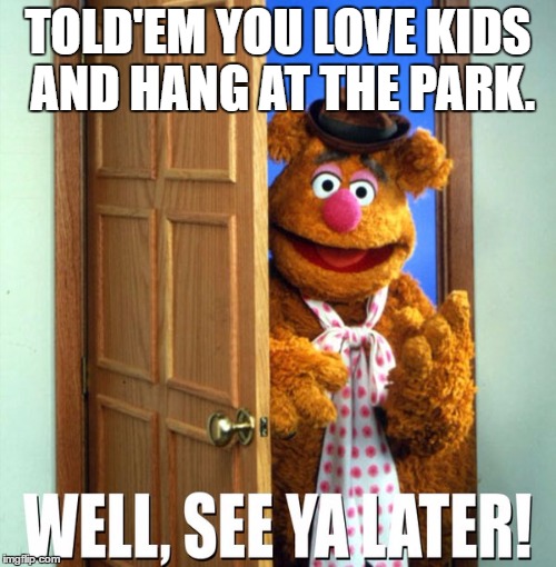 TOLD'EM YOU LOVE KIDS AND HANG AT THE PARK. | image tagged in fozzieadios | made w/ Imgflip meme maker