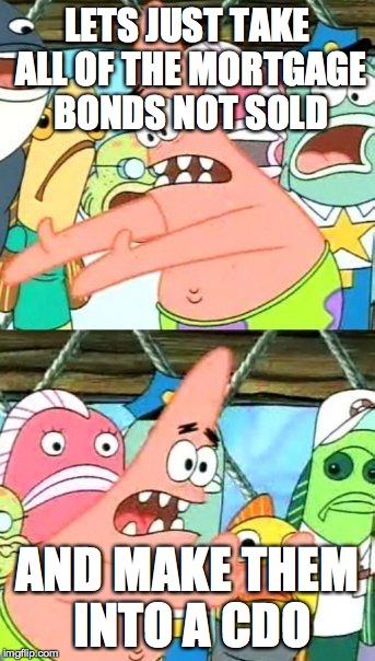 Put It Somewhere Else Patrick Meme | LETS JUST TAKE ALL OF THE MORTGAGE BONDS NOT SOLD; AND MAKE THEM INTO A CDO | image tagged in memes,put it somewhere else patrick | made w/ Imgflip meme maker