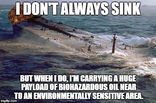 I don't *always* sink...  But when I do... | I DON'T ALWAYS SINK; BUT WHEN I DO, I'M CARRYING A HUGE PAYLOAD OF BIOHAZARDOUS OIL NEAR TO AN ENVIRONMENTALLY SENSITIVE AREA. | image tagged in sinking oil tanker,scumbag,i don't always,memes | made w/ Imgflip meme maker