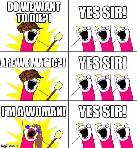 What Do We Want 3 Meme | DO WE WANT TO DIE?! YES SIR! ARE WE MAGIC?! YES SIR! I'M A WOMAN! YES SIR! | image tagged in memes,what do we want 3,scumbag | made w/ Imgflip meme maker