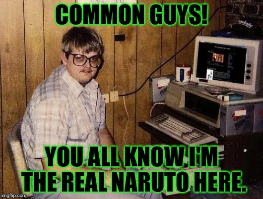 Too Much Anime... | COMMON GUYS! YOU ALL KNOW I'M THE REAL NARUTO HERE. | image tagged in computer nerd,anime | made w/ Imgflip meme maker