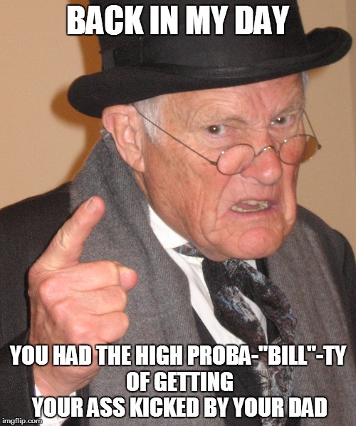BACK IN MY DAY YOU HAD THE HIGH PROBA-"BILL"-TY OF GETTING YOUR ASS KICKED BY YOUR DAD | made w/ Imgflip meme maker