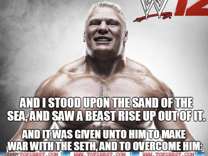 AND I STOOD UPON THE SAND OF THE SEA, AND SAW A BEAST RISE UP OUT OF IT. AND IT WAS GIVEN UNTO HIM TO MAKE WAR WITH THE SETH, AND TO OVERCOM | made w/ Imgflip meme maker