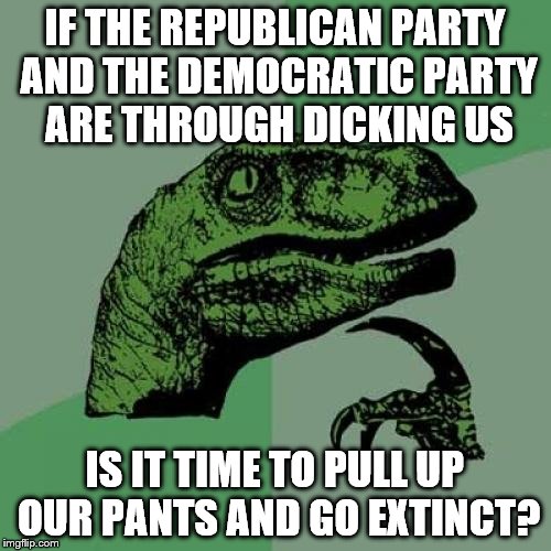 bent over like your mom | IF THE REPUBLICAN PARTY AND THE DEMOCRATIC PARTY ARE THROUGH DICKING US; IS IT TIME TO PULL UP OUR PANTS AND GO EXTINCT? | image tagged in memes,philosoraptor | made w/ Imgflip meme maker