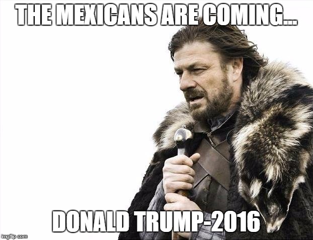 Brace Yourselves X is Coming | THE MEXICANS ARE COMING... DONALD TRUMP-2016 | image tagged in memes,brace yourselves x is coming | made w/ Imgflip meme maker