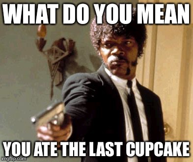 Say That Again I Dare You | WHAT DO YOU MEAN; YOU ATE THE LAST CUPCAKE | image tagged in memes,say that again i dare you | made w/ Imgflip meme maker