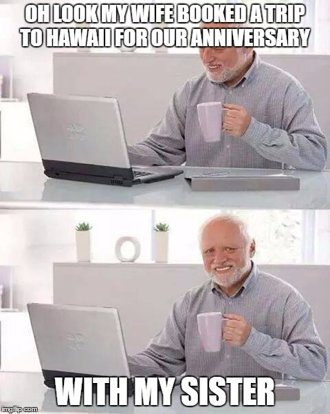Hide the Pain Harold | OH LOOK MY WIFE BOOKED A TRIP TO HAWAII FOR OUR ANNIVERSARY; WITH MY SISTER | image tagged in memes,hide the pain harold | made w/ Imgflip meme maker