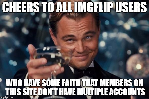 i try to see the good in people | CHEERS TO ALL IMGFLIP USERS; WHO HAVE SOME FAITH THAT MEMBERS ON THIS SITE DON'T HAVE MULTIPLE ACCOUNTS | image tagged in memes,leonardo dicaprio cheers | made w/ Imgflip meme maker