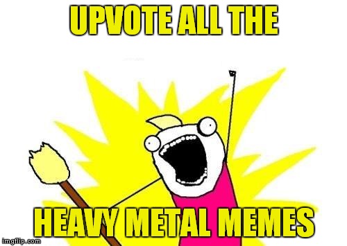 X All The Y Meme | UPVOTE ALL THE HEAVY METAL MEMES | image tagged in memes,x all the y | made w/ Imgflip meme maker