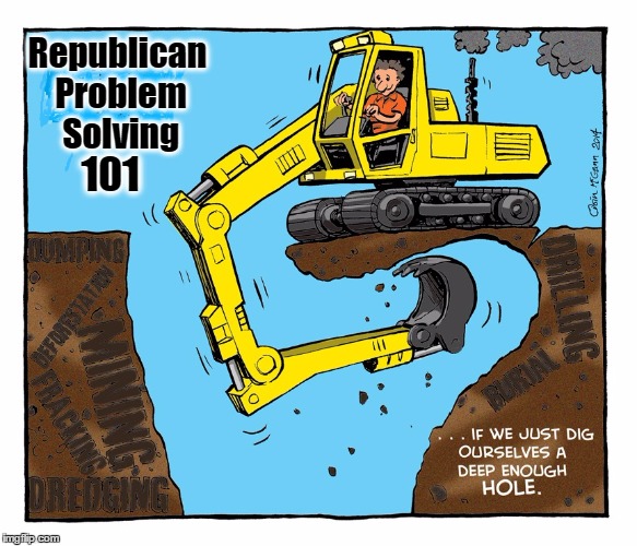 How Republicans Solves Problems | Republican Problem Solving; 101 | image tagged in republicans,digging a hole,problem solving | made w/ Imgflip meme maker