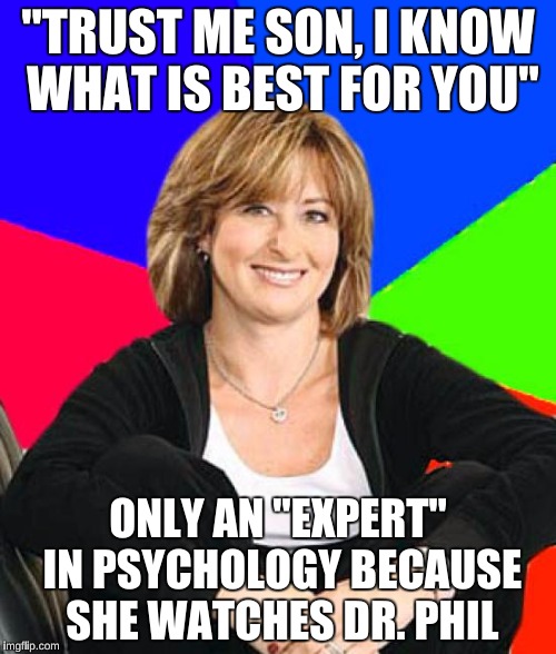 Sheltering Suburban Mom | "TRUST ME SON, I KNOW WHAT IS BEST FOR YOU"; ONLY AN "EXPERT" IN PSYCHOLOGY BECAUSE SHE WATCHES DR. PHIL | image tagged in memes,sheltering suburban mom | made w/ Imgflip meme maker