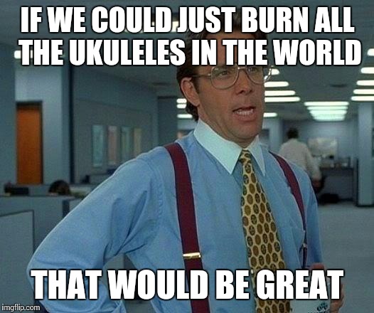 Plz burn all ukuleles | IF WE COULD JUST BURN ALL THE UKULELES IN THE WORLD; THAT WOULD BE GREAT | image tagged in memes,that would be great,ukuleles,music,thatbritishviolaguy | made w/ Imgflip meme maker