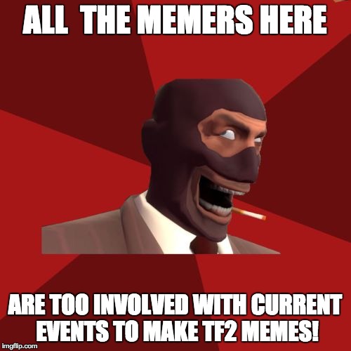 ALL  THE MEMERS HERE ARE TOO INVOLVED WITH CURRENT EVENTS TO MAKE TF2 MEMES! | made w/ Imgflip meme maker