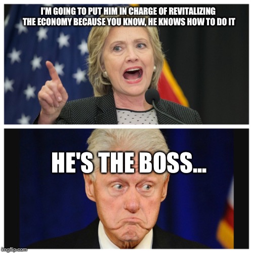 Hillary  | I'M GOING TO PUT HIM IN CHARGE OF REVITALIZING THE ECONOMY BECAUSE YOU KNOW, HE KNOWS HOW TO DO IT; HE'S THE BOSS... | image tagged in democrat | made w/ Imgflip meme maker