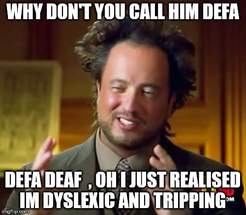 Ancient Aliens Meme | WHY DON'T YOU CALL HIM DEFA DEFA DEAF  , OH I JUST REALISED IM DYSLEXIC AND TRIPPING | image tagged in memes,ancient aliens | made w/ Imgflip meme maker