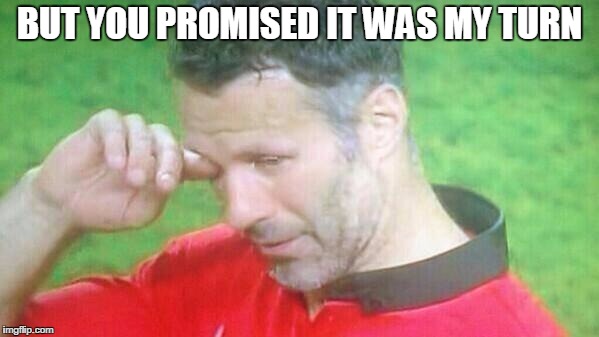 BUT YOU PROMISED IT WAS MY TURN | image tagged in giggs | made w/ Imgflip meme maker