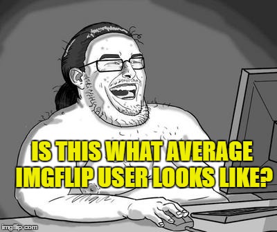 Basement dweller | IS THIS WHAT AVERAGE IMGFLIP USER LOOKS LIKE? | image tagged in basement dweller,memes | made w/ Imgflip meme maker