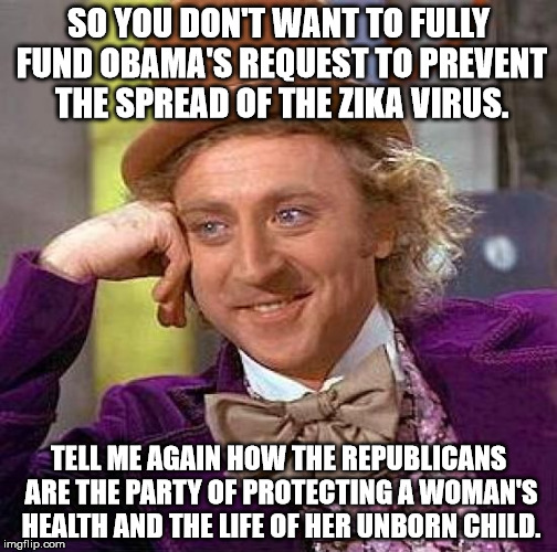 Creepy Condescending Wonka Meme | SO YOU DON'T WANT TO FULLY FUND OBAMA'S REQUEST TO PREVENT THE SPREAD OF THE ZIKA VIRUS. TELL ME AGAIN HOW THE REPUBLICANS ARE THE PARTY OF PROTECTING A WOMAN'S HEALTH AND THE LIFE OF HER UNBORN CHILD. | image tagged in memes,creepy condescending wonka | made w/ Imgflip meme maker