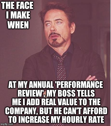 Face You Make Robert Downey Jr |  THE FACE I MAKE WHEN; AT MY ANNUAL 'PERFORMANCE REVIEW', MY BOSS TELLS ME I ADD REAL VALUE TO THE COMPANY, BUT HE CAN'T AFFORD TO INCREASE MY HOURLY RATE | image tagged in memes,face you make robert downey jr | made w/ Imgflip meme maker