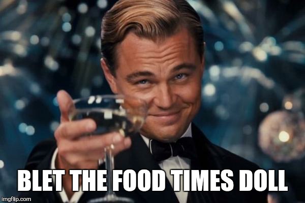 Leonardo Dicaprio Cheers Meme | BLET THE FOOD TIMES DOLL | image tagged in memes,leonardo dicaprio cheers | made w/ Imgflip meme maker