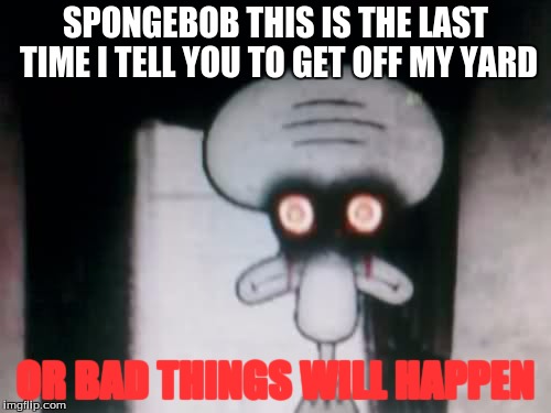 squidwillam | SPONGEBOB THIS IS THE LAST TIME I TELL YOU TO GET OFF MY YARD; OR BAD THINGS WILL HAPPEN | image tagged in squidward | made w/ Imgflip meme maker