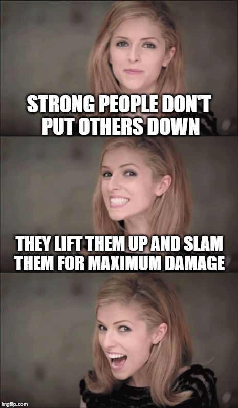 Bad Pun Anna Kendrick Meme | STRONG PEOPLE DON'T PUT OTHERS DOWN; THEY LIFT THEM UP AND SLAM THEM FOR MAXIMUM DAMAGE | image tagged in memes,bad pun anna kendrick | made w/ Imgflip meme maker