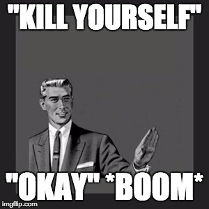 Kill Yourself Guy | "KILL YOURSELF"; "OKAY" *BOOM* | image tagged in memes,kill yourself guy | made w/ Imgflip meme maker