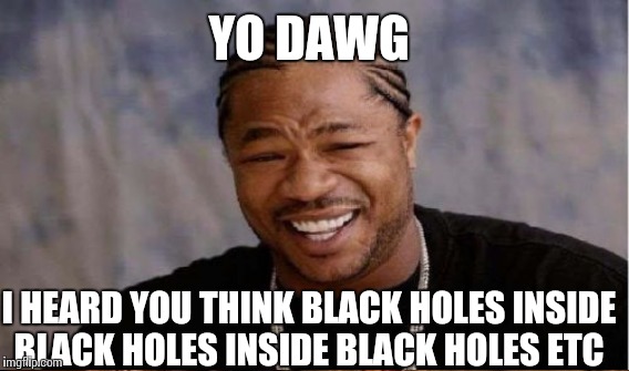 YO DAWG I HEARD YOU THINK BLACK HOLES INSIDE BLACK HOLES INSIDE BLACK HOLES ETC | made w/ Imgflip meme maker