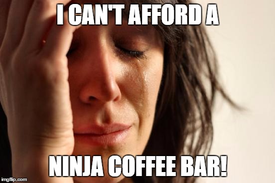 First World Problems | I CAN'T AFFORD A; NINJA COFFEE BAR! | image tagged in memes,first world problems | made w/ Imgflip meme maker