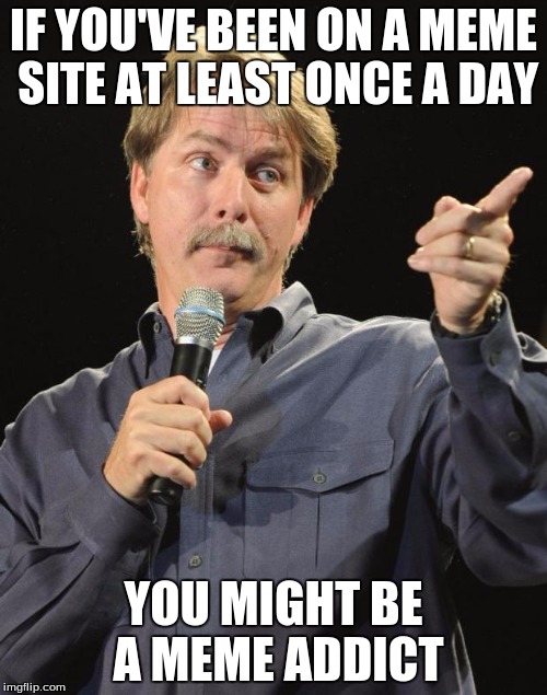 Jeff Foxworthy | IF YOU'VE BEEN ON A MEME SITE AT LEAST ONCE A DAY; YOU MIGHT BE A MEME ADDICT | image tagged in jeff foxworthy,memes | made w/ Imgflip meme maker