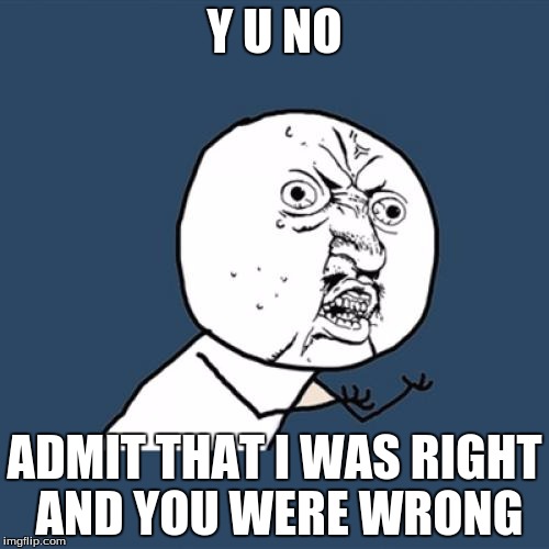 Y U No Meme | Y U NO; ADMIT THAT I WAS RIGHT AND YOU WERE WRONG | image tagged in memes,y u no | made w/ Imgflip meme maker