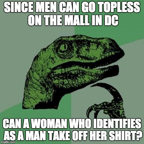 Philosoraptor Meme | SINCE MEN CAN GO TOPLESS ON THE MALL IN DC; CAN A WOMAN WHO IDENTIFIES AS A MAN TAKE OFF HER SHIRT? | image tagged in memes,philosoraptor | made w/ Imgflip meme maker