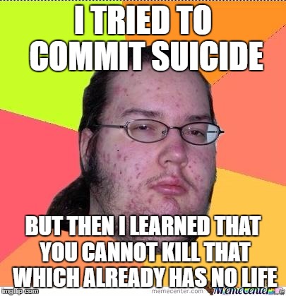 Nerd | I TRIED TO COMMIT SUICIDE; BUT THEN I LEARNED THAT YOU CANNOT KILL THAT WHICH ALREADY HAS NO LIFE | image tagged in nerd,memes,suicide,no life | made w/ Imgflip meme maker