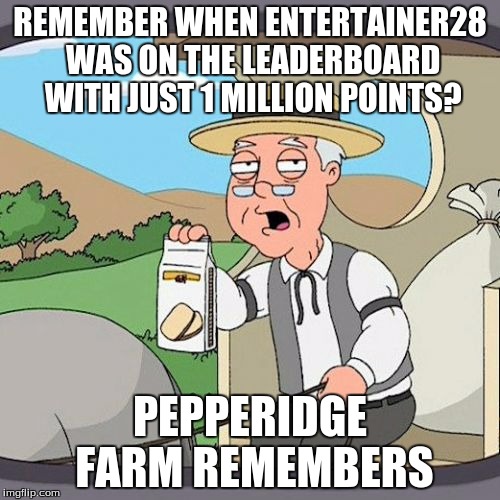 Pepperidge Farm Remembers | REMEMBER WHEN ENTERTAINER28 WAS ON THE LEADERBOARD WITH JUST 1 MILLION POINTS? PEPPERIDGE FARM REMEMBERS | image tagged in memes,pepperidge farm remembers | made w/ Imgflip meme maker