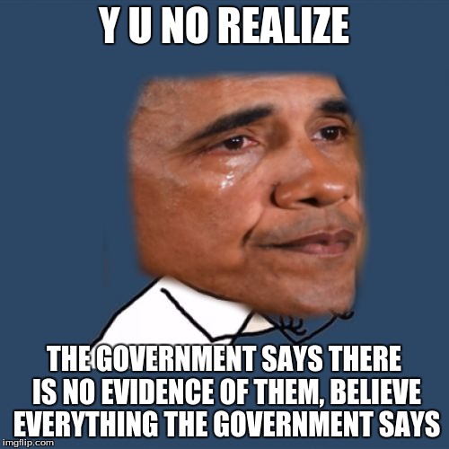 Y U NO REALIZE THE GOVERNMENT SAYS THERE IS NO EVIDENCE OF THEM, BELIEVE EVERYTHING THE GOVERNMENT SAYS | image tagged in sad y u no obama | made w/ Imgflip meme maker