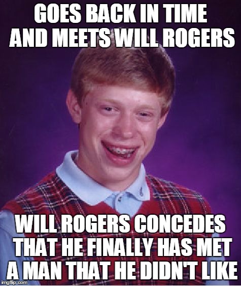 Bad Luck Brian | GOES BACK IN TIME AND MEETS WILL ROGERS; WILL ROGERS CONCEDES THAT HE FINALLY HAS MET A MAN THAT HE DIDN'T LIKE | image tagged in memes,bad luck brian | made w/ Imgflip meme maker