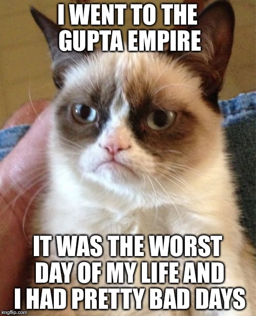 Grumpy Cat | I WENT TO THE GUPTA EMPIRE; IT WAS THE WORST DAY OF MY LIFE AND I HAD PRETTY BAD DAYS | image tagged in memes,grumpy cat | made w/ Imgflip meme maker