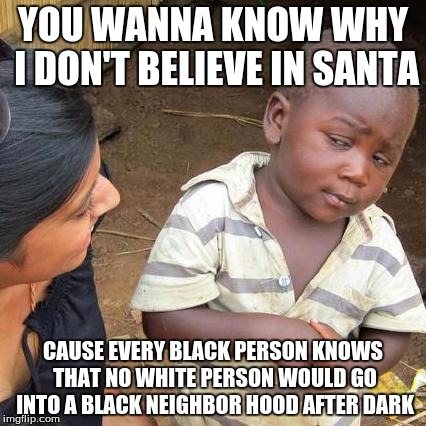 Third World Skeptical Kid Meme | YOU WANNA KNOW WHY I DON'T BELIEVE IN SANTA; CAUSE EVERY BLACK PERSON KNOWS THAT NO WHITE PERSON WOULD GO INTO A BLACK NEIGHBOR HOOD AFTER DARK | image tagged in memes,third world skeptical kid | made w/ Imgflip meme maker