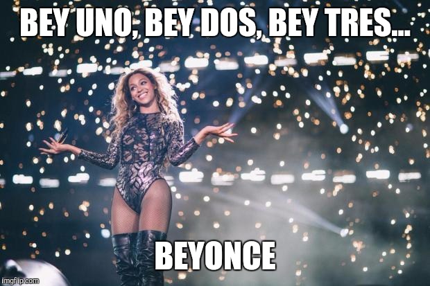 Honest Beyonce | BEY UNO, BEY DOS, BEY TRES... BEYONCE | image tagged in honest beyonce | made w/ Imgflip meme maker