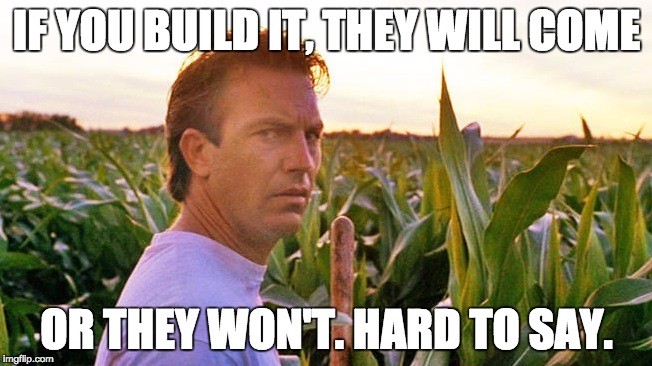field of dreams | IF YOU BUILD IT, THEY WILL COME; OR THEY WON'T. HARD TO SAY. | image tagged in field of dreams | made w/ Imgflip meme maker