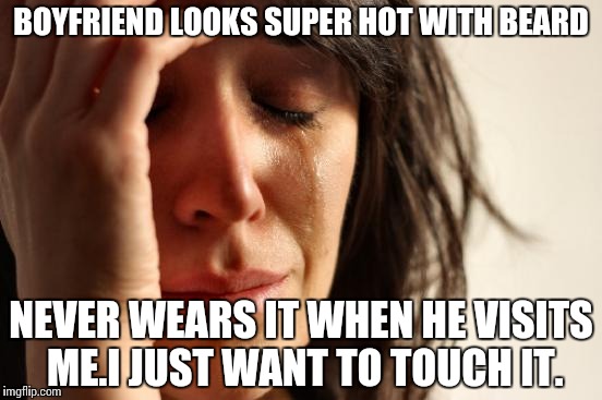First World Problems | BOYFRIEND LOOKS SUPER HOT WITH BEARD; NEVER WEARS IT WHEN HE VISITS ME.I JUST WANT TO TOUCH IT. | image tagged in memes,first world problems | made w/ Imgflip meme maker