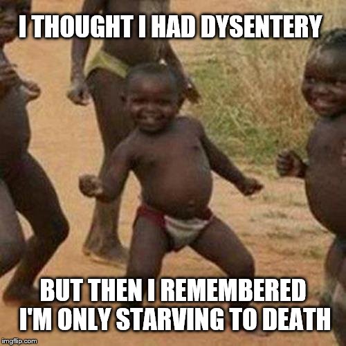 Third World Success Kid Meme | I THOUGHT I HAD DYSENTERY; BUT THEN I REMEMBERED I'M ONLY STARVING TO DEATH | image tagged in memes,third world success kid | made w/ Imgflip meme maker
